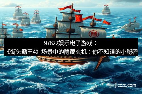 97622娱乐电子游戏：《街头霸王4》场景中的隐藏玄机：你不知道的小秘密