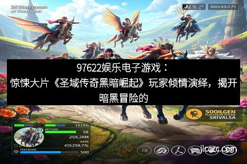 97622娱乐电子游戏：惊悚大片《圣域传奇黑暗崛起》玩家倾情演绎，揭开暗黑冒险的终极秘密