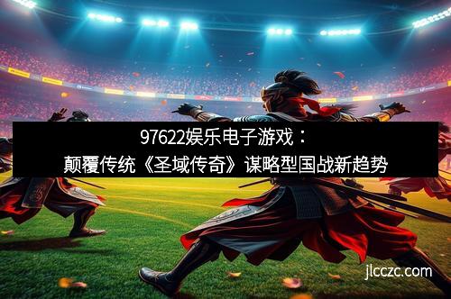 97622娱乐电子游戏：颠覆传统《圣域传奇》谋略型国战新趋势