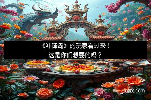 《冲锋岛》的玩家看过来！这是你们想要的吗？