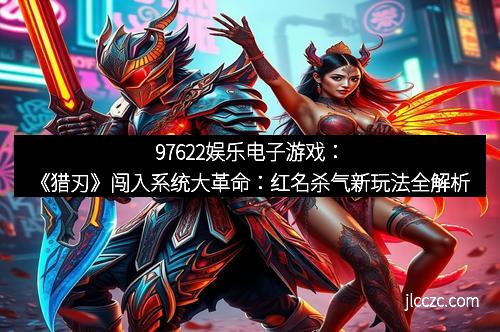 97622娱乐电子游戏：《猎刃》闯入系统大革命：红名杀气新玩法全解析